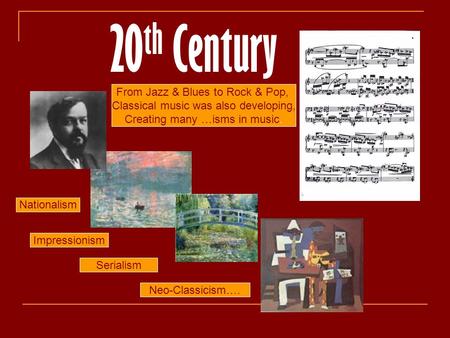 20 th Century From Jazz & Blues to Rock & Pop, Classical music was also developing, Creating many …isms in music. Nationalism Impressionism Serialism Neo-Classicism….