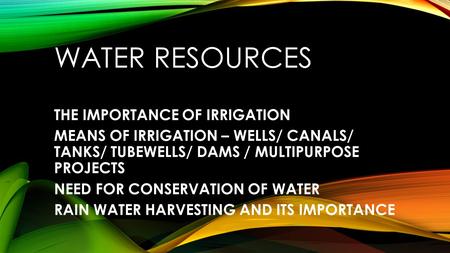 WATER RESOURCES THE IMPORTANCE OF IRRIGATION MEANS OF IRRIGATION – WELLS/ CANALS/ TANKS/ TUBEWELLS/ DAMS / MULTIPURPOSE PROJECTS NEED FOR CONSERVATION.