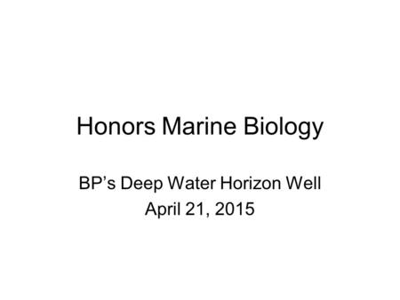 Honors Marine Biology BP’s Deep Water Horizon Well April 21, 2015.