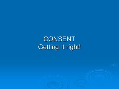 CONSENT Getting it right!. Types of Consent  IMPLIED  INFORMED  EXPLICIT.