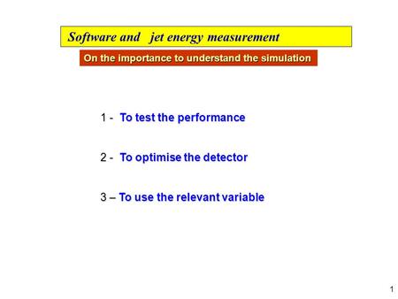 1 1 - To test the performance 2 - To optimise the detector 3 – To use the relevant variable Software and jet energy measurement On the importance to understand.