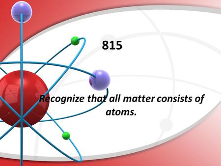 815. Recognize that all matter consists of atoms. Key concepts/skills: Level 1: Define key vocabulary. Describe the basic structure of an atom. Level.