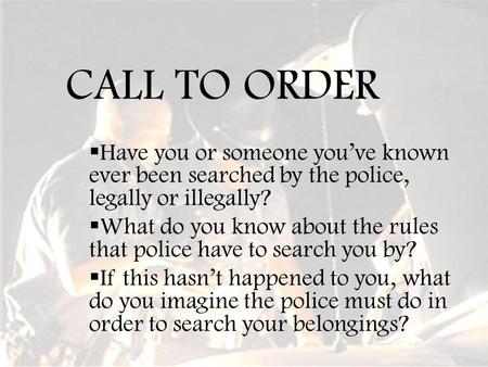 CALL TO ORDER  Have you or someone you’ve known ever been searched by the police, legally or illegally?  What do you know about the rules that police.