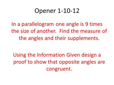 Opener 1-10-12 In a parallelogram one angle is 9 times the size of another. Find the measure of the angles and their supplements. Using the Information.