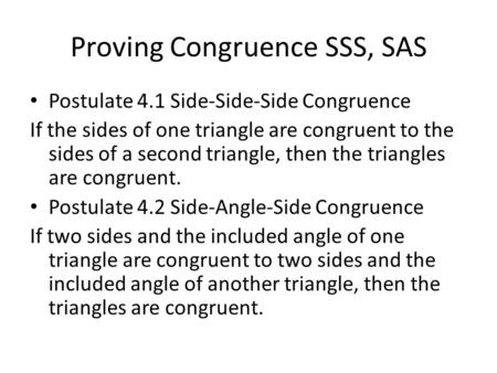 Proving Congruence SSS, SAS Postulate 4.1 Side-Side-Side Congruence If the sides of one triangle are congruent to the sides of a second triangle, then.