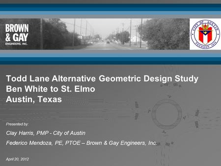 April 20, 2012 Presented by: Clay Harris, PMP - City of Austin Federico Mendoza, PE, PTOE – Brown & Gay Engineers, Inc. Todd Lane Alternative Geometric.