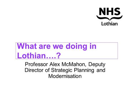 What are we doing in Lothian….? Professor Alex McMahon, Deputy Director of Strategic Planning and Modernisation.