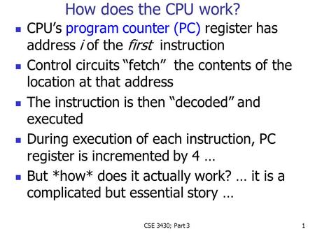 How does the CPU work? CPU’s program counter (PC) register has address i of the first instruction Control circuits “fetch” the contents of the location.