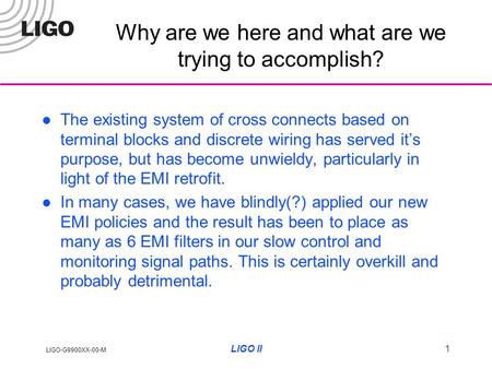 LIGO-G9900XX-00-M LIGO II1 Why are we here and what are we trying to accomplish? The existing system of cross connects based on terminal blocks and discrete.