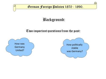 German Foreign Policies 1870 - 1890. How was Germany United? How politically stable was Germany? Two important questions from the past: Background: