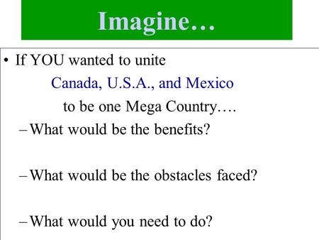 Imagine… If YOU wanted to unite Canada, U.S.A., and Mexico to be one Mega Country…. –What would be the benefits? –What would be the obstacles faced? –What.