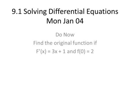 9.1 Solving Differential Equations Mon Jan 04 Do Now Find the original function if F’(x) = 3x + 1 and f(0) = 2.