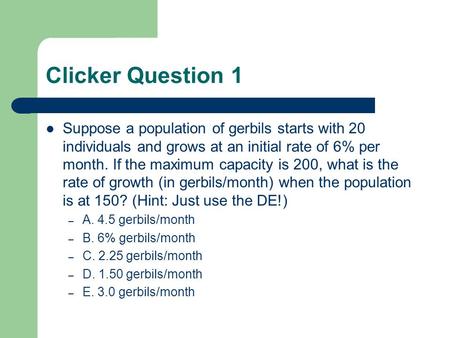 Clicker Question 1 Suppose a population of gerbils starts with 20 individuals and grows at an initial rate of 6% per month. If the maximum capacity is.