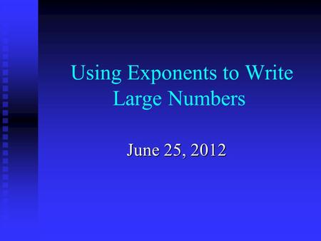 Using Exponents to Write Large Numbers June 25, 2012.