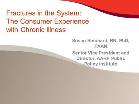 Fractures in the System: The Consumer Experience with Chronic Illness Susan Reinhard, RN, PhD, FAAN Senior Vice President and Director, AARP Public Policy.