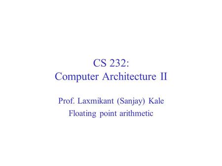 CS 232: Computer Architecture II Prof. Laxmikant (Sanjay) Kale Floating point arithmetic.