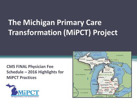 The Michigan Primary Care Transformation (MiPCT) Project CMS FINAL Physician Fee Schedule – 2016 Highlights for MiPCT Practices.