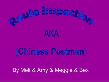 By Meli & Amy & Meggie & Bex. What is route inspection hmmmm??? Objective: Is to go along every single edge and end up back to where you started from.