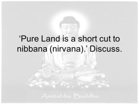 ‘Pure Land is a short cut to nibbana (nirvana).’ Discuss.