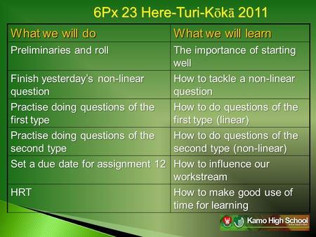 6Px 23 Here-Turi-K ō k ā 2011 What we will do What we will learn Preliminaries and roll The importance of starting well Finish yesterday’s non-linear question.