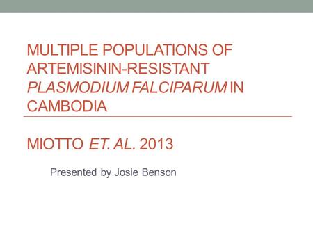 MULTIPLE POPULATIONS OF ARTEMISININ-RESISTANT PLASMODIUM FALCIPARUM IN CAMBODIA MIOTTO ET. AL. 2013 Presented by Josie Benson.