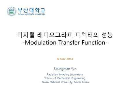 디지털 래디오그라피 디텍터의 성능 -Modulation Transfer Function- 6 Nov 2014 Seungman Yun Radiation Imaging Laboratory, School of Mechanical Engineering, Pusan National.