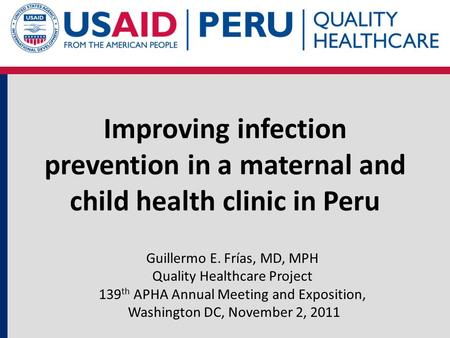 Improving infection prevention in a maternal and child health clinic in Peru Guillermo E. Frías, MD, MPH Quality Healthcare Project 139 th APHA Annual.