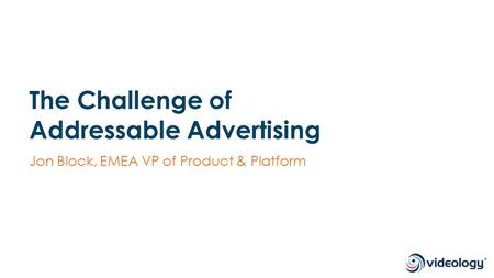 The Challenge of Addressable Advertising Jon Block, EMEA VP of Product & Platform.