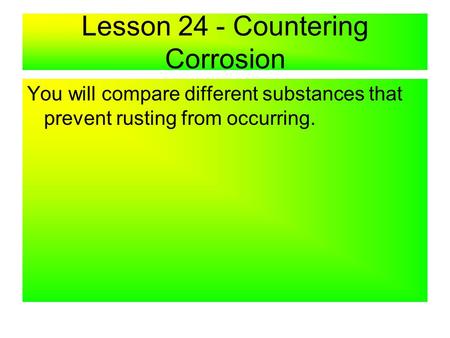 Lesson 24 - Countering Corrosion You will compare different substances that prevent rusting from occurring.