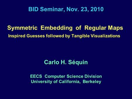 BID Seminar, Nov. 23, 2010 Symmetric Embedding of Regular Maps Inspired Guesses followed by Tangible Visualizations Carlo H. Séquin EECS Computer Science.