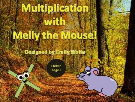 Click to begin! Click to begin! Hi there! I’m the Melly the Multiplication Mouse! I’m going to help you learn to use multiplication tables! But first.