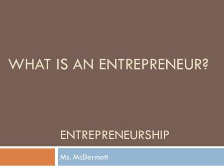 ENTREPRENEURSHIP Ms. McDermott WHAT IS AN ENTREPRENEUR?