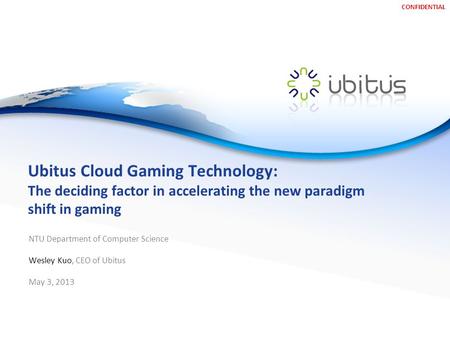 CONFIDENTIAL Ubitus Cloud Gaming Technology: The deciding factor in accelerating the new paradigm shift in gaming NTU Department of Computer Science Wesley.