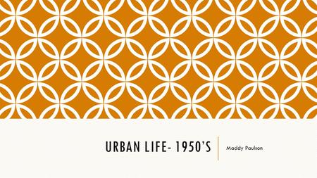 URBAN LIFE- 1950’S Maddy Paulson. HOME LIFE LEISURE TIME https://www.google.ca/url?sa=t&rct=j&q=&esrc=s&source=video&cd=1&cad=rja&uact=8&ved=0ahUKEwjWr-