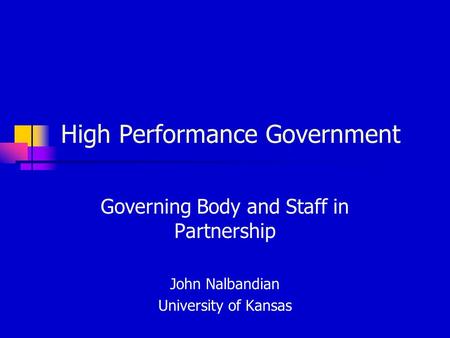 High Performance Government Governing Body and Staff in Partnership John Nalbandian University of Kansas.