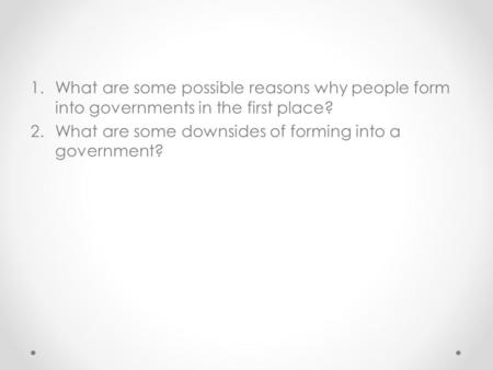 1.What are some possible reasons why people form into governments in the first place? 2.What are some downsides of forming into a government?