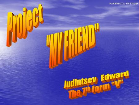 КАРЛОВА Т.А. 229-574-149. I wrote this project to tell you about my friend, About his hobbies and character КАРЛОВА Т.А. 229-574-149.