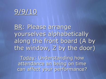 9/9/10 BR: Please arrange yourselves alphabetically along the front board (A by the window, Z by the door) Today: Understanding how attendance an being.