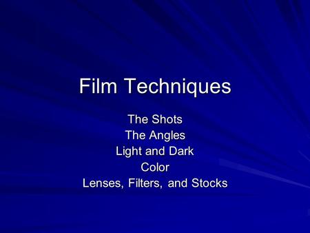 Film Techniques The Shots The Angles Light and Dark Color Lenses, Filters, and Stocks.