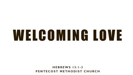 WELCOMING LOVE HEBREWS 13:1-3 PENTECOST METHODIST CHURCH.