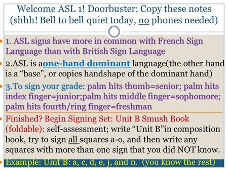 Welcome ASL 1! Doorbuster: Copy these notes (shhh! Bell to bell quiet today, no phones needed) 1. ASL signs have more in common with French Sign Language.