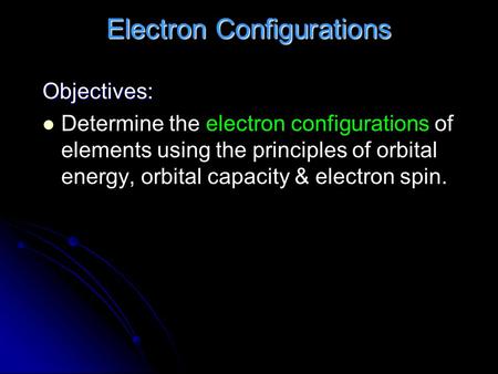 Electron Configurations Objectives: Determine the electron configurations of elements using the principles of orbital energy, orbital capacity & electron.