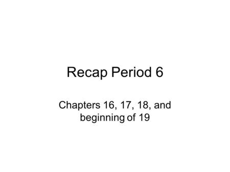 Recap Period 6 Chapters 16, 17, 18, and beginning of 19.