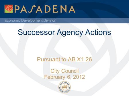 Economic Development Division Successor Agency Actions Pursuant to AB X1 26 City Council February 6, 2012.