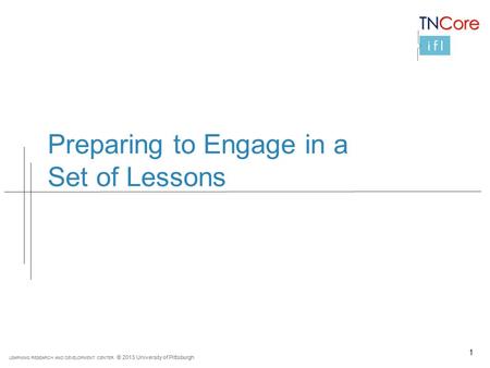 LEARNING RESEARCH AND DEVELOPMENT CENTER © 2013 University of Pittsburgh Preparing to Engage in a Set of Lessons 1.