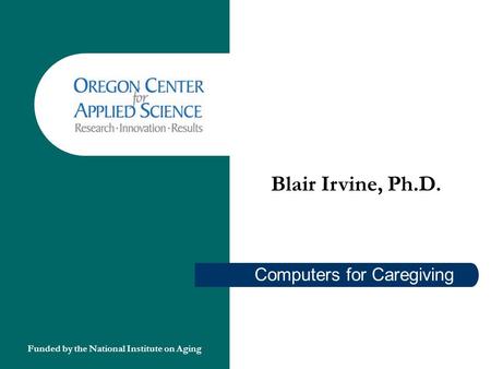 Computers for Caregiving Blair Irvine, Ph.D. Funded by the National Institute on Aging.