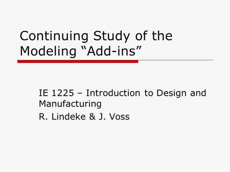 Continuing Study of the Modeling “Add-ins” IE 1225 – Introduction to Design and Manufacturing R. Lindeke & J. Voss.