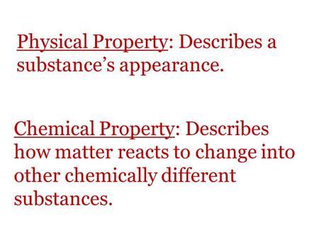 Physical Property: Describes a substance’s appearance. Chemical Property: Describes how matter reacts to change into other chemically different substances.