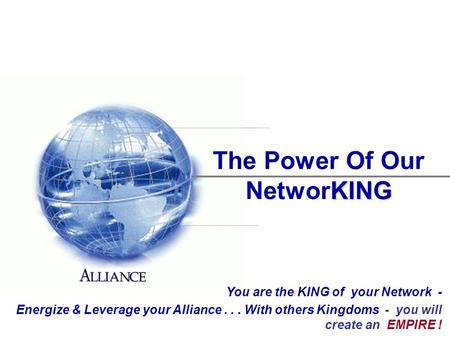 KING The Power Of Our NetworKING You are the KING of your Network - Energize & Leverage your Alliance... With others Kingdoms - you will create an EMPIRE.