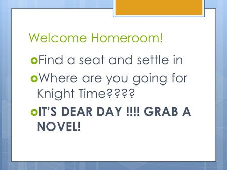 Welcome Homeroom!  Find a seat and settle in  Where are you going for Knight Time????  IT’S DEAR DAY !!!! GRAB A NOVEL!